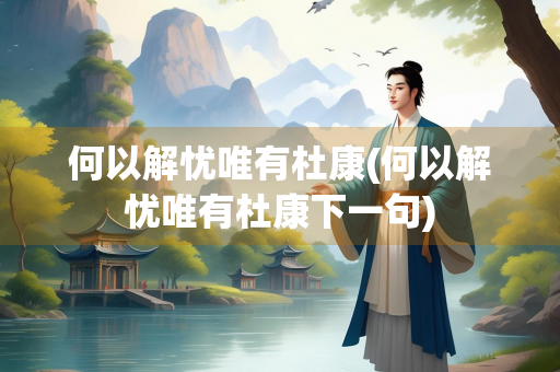 何以解忧唯有杜康(何以解忧唯有杜康下一句)
