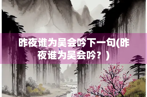 昨夜谁为吴会吟下一句(昨夜谁为吴会吟？)