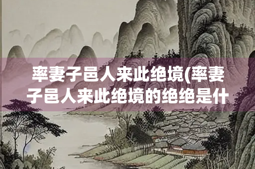 率妻子邑人来此绝境(率妻子邑人来此绝境的绝绝是什么意思？)