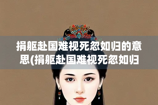 捐躯赴国难视死忽如归的意思(捐躯赴国难视死忽如归的意思视频)