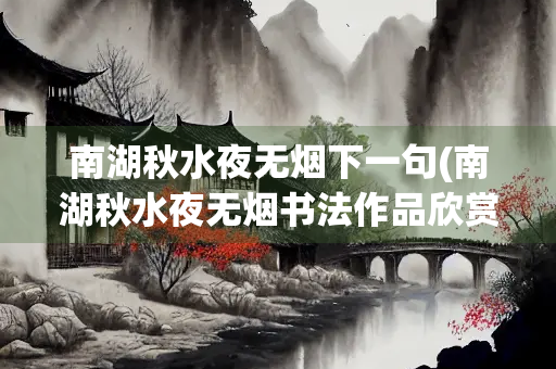 南湖秋水夜无烟下一句(南湖秋水夜无烟书法作品欣赏)