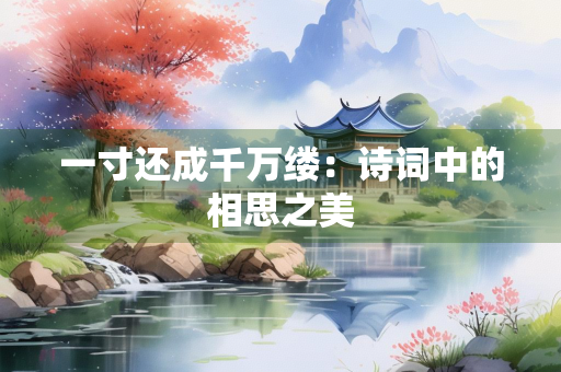 一寸还成千万缕：诗词中的相思之美