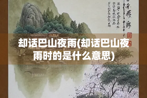 却话巴山夜雨(却话巴山夜雨时的是什么意思)