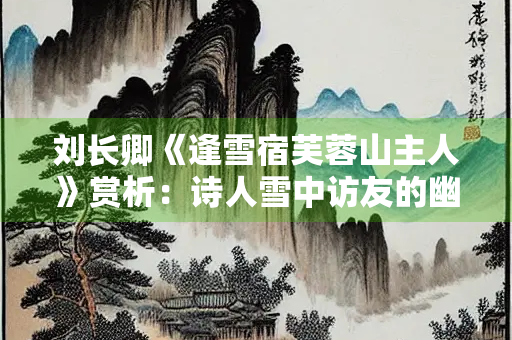 刘长卿《逢雪宿芙蓉山主人》赏析：诗人雪中访友的幽静与闲适