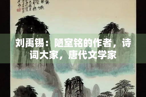 刘禹锡：陋室铭的作者，诗词大家，唐代文学家
