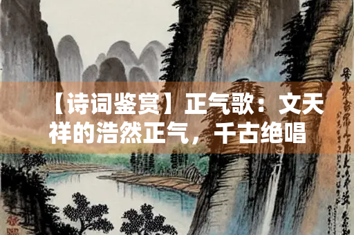 【诗词鉴赏】正气歌：文天祥的浩然正气，千古绝唱
