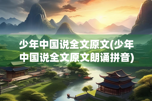 少年中国说全文原文(少年中国说全文原文朗诵拼音)