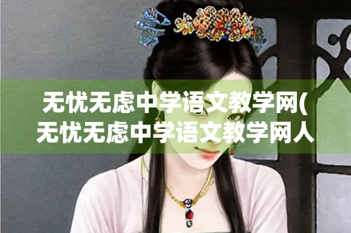 无忧无虑中学语文教学网(无忧无虑中学语文教学网人教版)