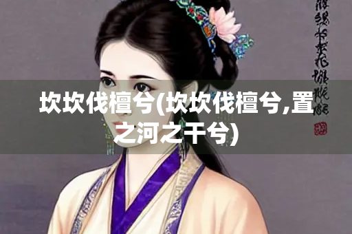 坎坎伐檀兮(坎坎伐檀兮,置之河之干兮)