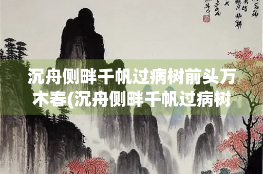 沉舟侧畔千帆过病树前头万木春(沉舟侧畔千帆过病树前头万木春 哲理)