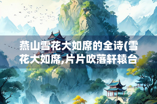 燕山雪花大如席的全诗(雪花大如席,片片吹落轩辕台)