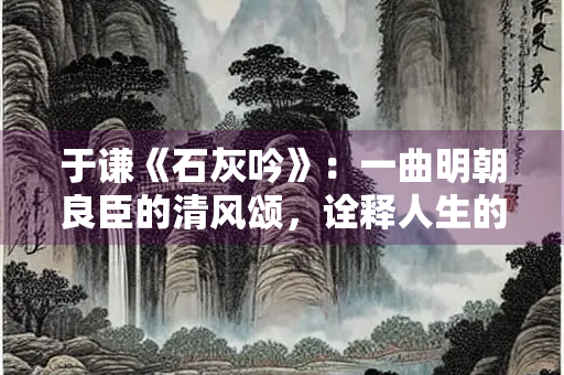 于谦《石灰吟》：一曲明朝良臣的清风颂，诠释人生的真谛