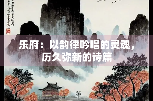 乐府：以韵律吟唱的灵魂，历久弥新的诗篇