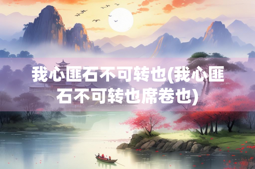 我心匪石不可转也(我心匪石不可转也席卷也)