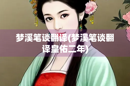 梦溪笔谈翻译(梦溪笔谈翻译皇佑二年)