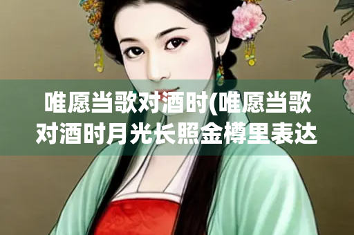 唯愿当歌对酒时(唯愿当歌对酒时月光长照金樽里表达了作者什么样的感情)