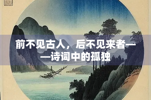 前不见古人，后不见来者——诗词中的孤独