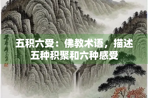 五积六受：佛教术语，描述五种积聚和六种感受