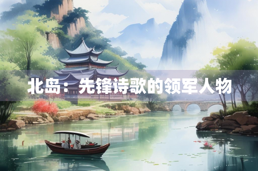 北岛：先锋诗歌的领军人物