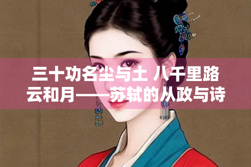 三十功名尘与土 八千里路云和月——苏轼的从政与诗词