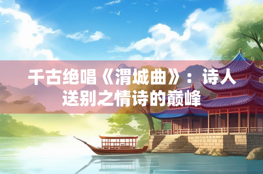 千古绝唱《渭城曲》：诗人送别之情诗的巅峰