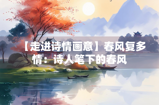【走进诗情画意】春风复多情：诗人笔下的春风