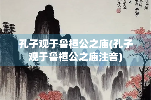 孔子观于鲁桓公之庙(孔子观于鲁桓公之庙注音)