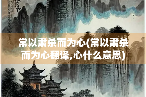 常以肃杀而为心(常以肃杀而为心翻译,心什么意思)