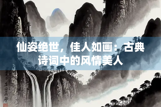 仙姿绝世，佳人如画：古典诗词中的风情美人