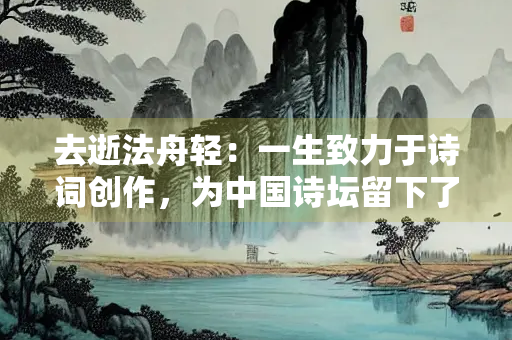 去逝法舟轻：一生致力于诗词创作，为中国诗坛留下了宝贵的精神遗产