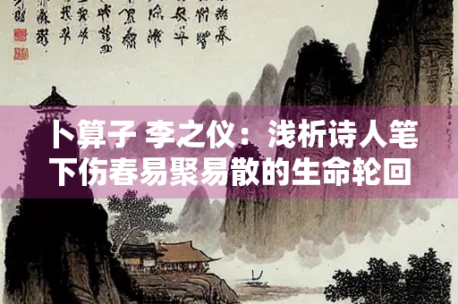 卜算子 李之仪：浅析诗人笔下伤春易聚易散的生命轮回
