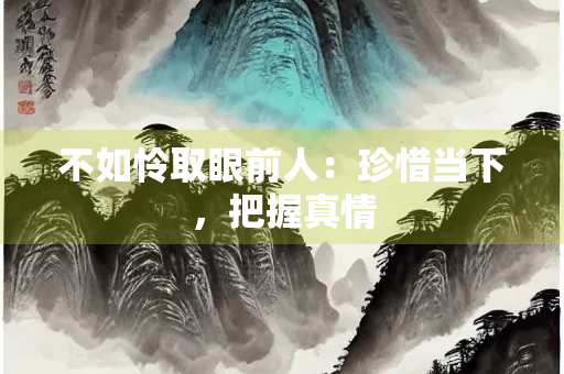 不如怜取眼前人：珍惜当下，把握真情
