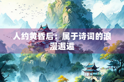 人约黄昏后：属于诗词的浪漫邂逅