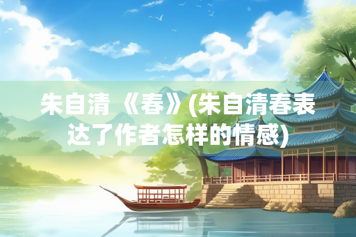 朱自清 《春》(朱自清春表达了作者怎样的情感)
