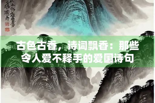 古色古香，诗词飘香：那些令人爱不释手的爱国诗句