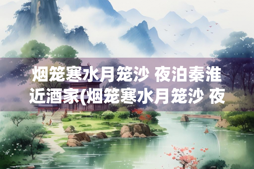 烟笼寒水月笼沙 夜泊秦淮近酒家(烟笼寒水月笼沙 夜泊秦淮近酒家修辞手法)