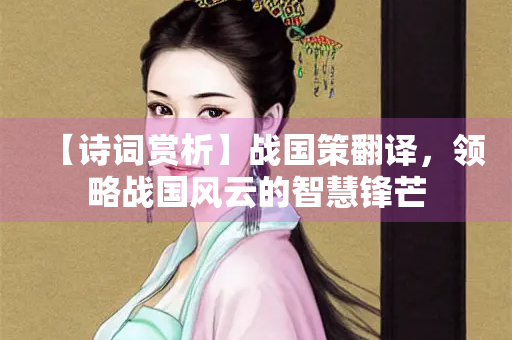【诗词赏析】战国策翻译，领略战国风云的智慧锋芒