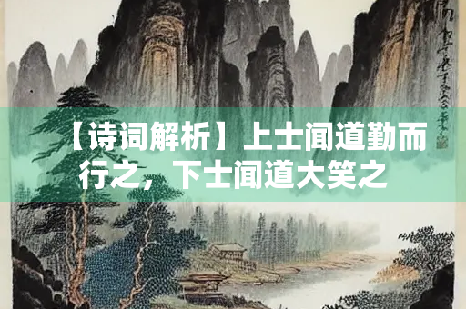 【诗词解析】上士闻道勤而行之，下士闻道大笑之