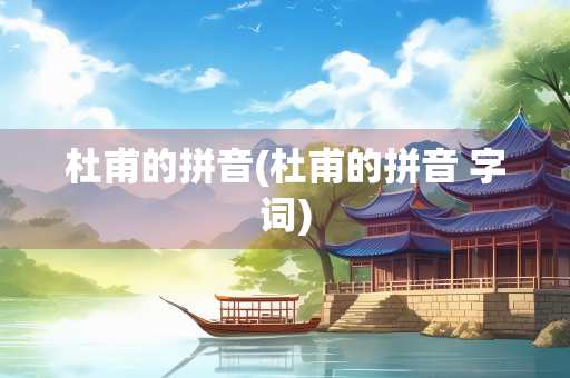 杜甫的拼音(杜甫的拼音 字词)
