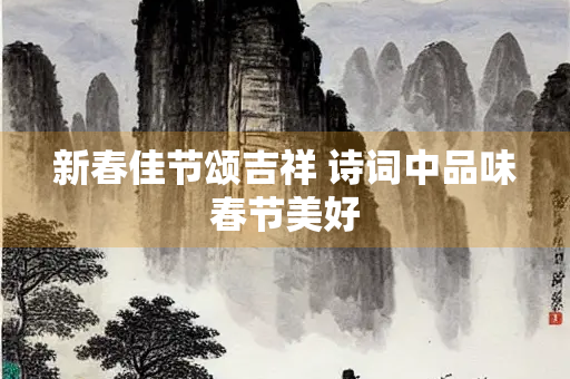 新春佳节颂吉祥 诗词中品味春节美好