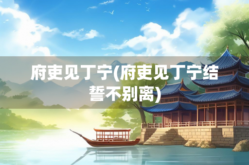 府吏见丁宁(府吏见丁宁结誓不别离)