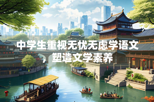 中学生重视无忧无虑学语文，塑造文学素养