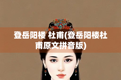 登岳阳楼 杜甫(登岳阳楼杜甫原文拼音版)