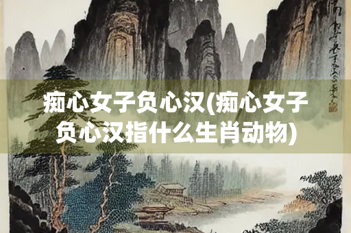痴心女子负心汉(痴心女子负心汉指什么生肖动物)