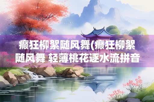 癫狂柳絮随风舞(癫狂柳絮随风舞 轻薄桃花逐水流拼音)