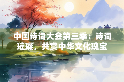 中国诗词大会第三季：诗词璀璨，共赏中华文化瑰宝