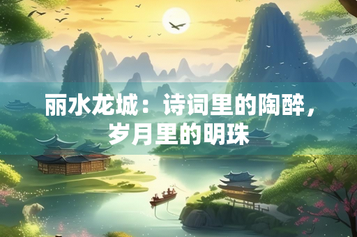 丽水龙城：诗词里的陶醉，岁月里的明珠