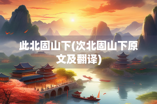 此北固山下(次北固山下原文及翻译)