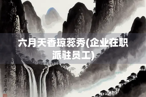 六月天香琼蕊秀(企业在职派驻员工)