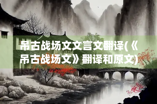 吊古战场文文言文翻译(《吊古战场文》翻译和原文)